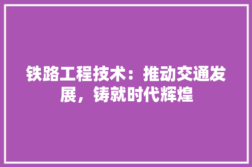 铁路工程技术：推动交通发展，铸就时代辉煌 室内设计