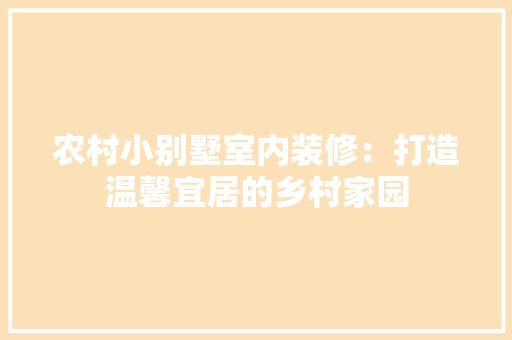 农村小别墅室内装修：打造温馨宜居的乡村家园 家居装修