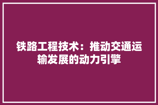 铁路工程技术：推动交通运输发展的动力引擎 室内设计