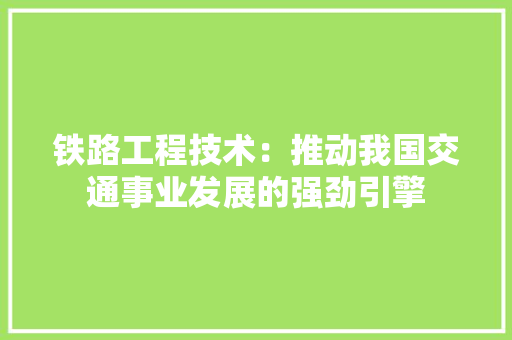 铁路工程技术：推动我国交通事业发展的强劲引擎 室内设计