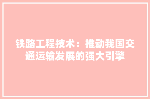 铁路工程技术：推动我国交通运输发展的强大引擎 室内设计
