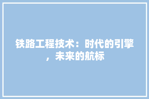 铁路工程技术：时代的引擎，未来的航标 室内设计