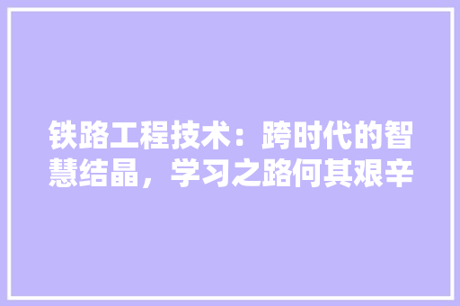 铁路工程技术：跨时代的智慧结晶，学习之路何其艰辛 室内设计
