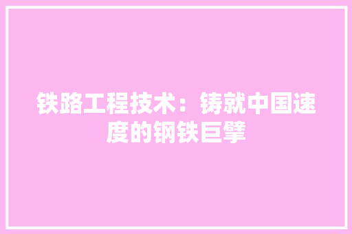 铁路工程技术：铸就中国速度的钢铁巨擘