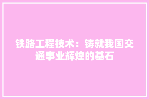 铁路工程技术：铸就我国交通事业辉煌的基石 室内设计