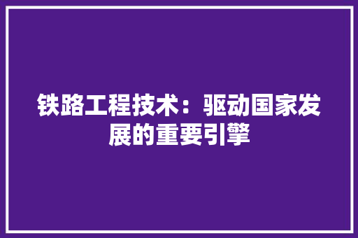 铁路工程技术：驱动国家发展的重要引擎 室内设计