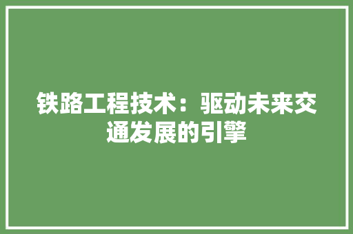 铁路工程技术：驱动未来交通发展的引擎 室内设计