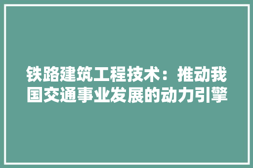 铁路建筑工程技术：推动我国交通事业发展的动力引擎 室内设计