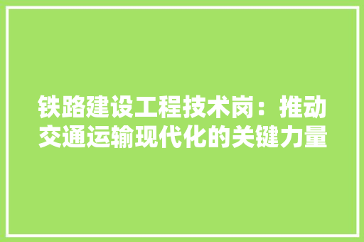 铁路建设工程技术岗：推动交通运输现代化的关键力量 室内设计