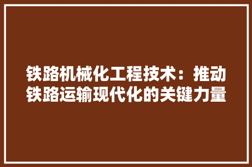 铁路机械化工程技术：推动铁路运输现代化的关键力量 室内设计