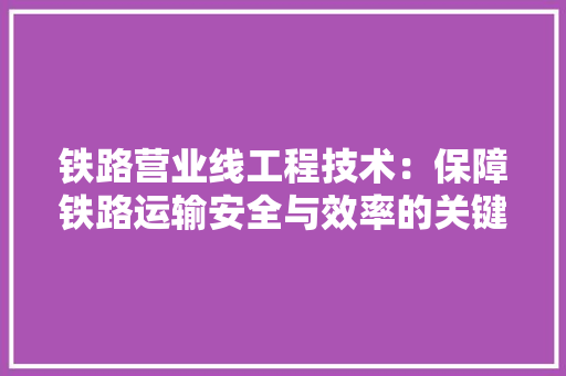 铁路营业线工程技术：保障铁路运输安全与效率的关键 室内设计
