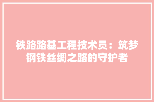 铁路路基工程技术员：筑梦钢铁丝绸之路的守护者 室内设计