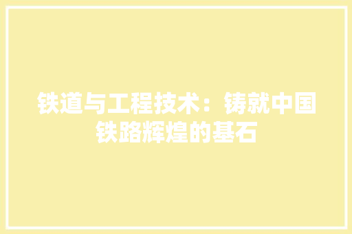 铁道与工程技术：铸就中国铁路辉煌的基石