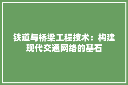 铁道与桥梁工程技术：构建现代交通网络的基石