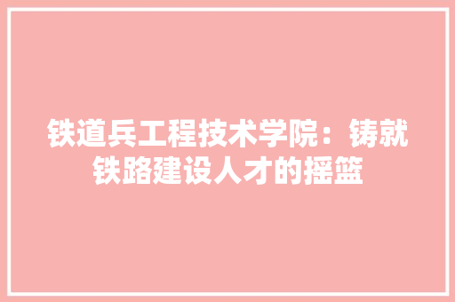 铁道兵工程技术学院：铸就铁路建设人才的摇篮 室内设计