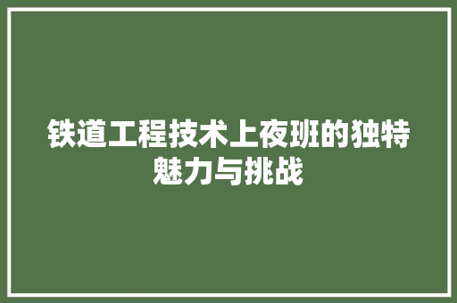 铁道工程技术上夜班的独特魅力与挑战 室内设计