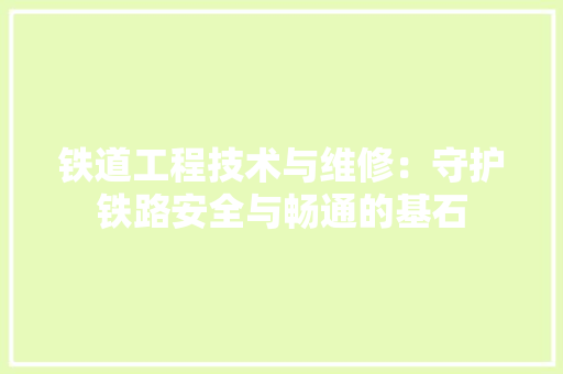铁道工程技术与维修：守护铁路安全与畅通的基石 室内设计