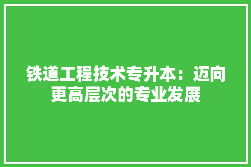 铁道工程技术专升本：迈向更高层次的专业发展