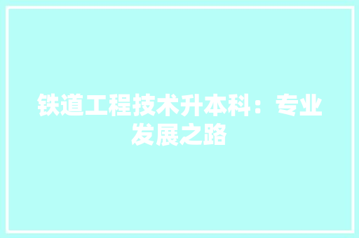 铁道工程技术升本科：专业发展之路