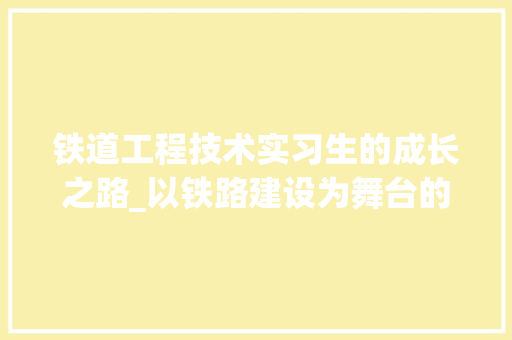 铁道工程技术实习生的成长之路_以铁路建设为舞台的青春绽放