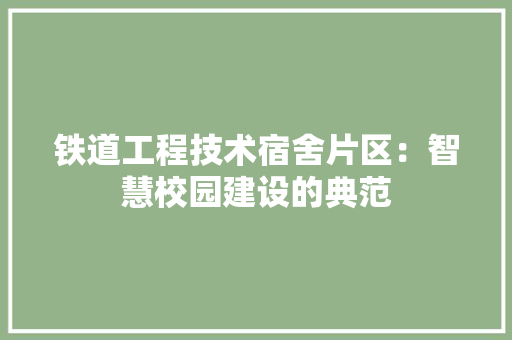 铁道工程技术宿舍片区：智慧校园建设的典范