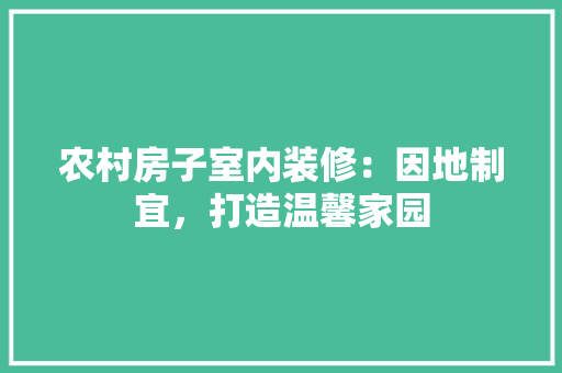农村房子室内装修：因地制宜，打造温馨家园 家居装修