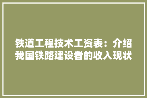 铁道工程技术工资表：介绍我国铁路建设者的收入现状与未来趋势