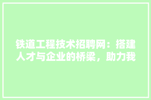 铁道工程技术招聘网：搭建人才与企业的桥梁，助力我国铁路事业发展