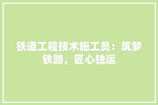 铁道工程技术施工员：筑梦铁路，匠心独运 室内设计