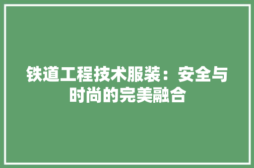 铁道工程技术服装：安全与时尚的完美融合 室内设计