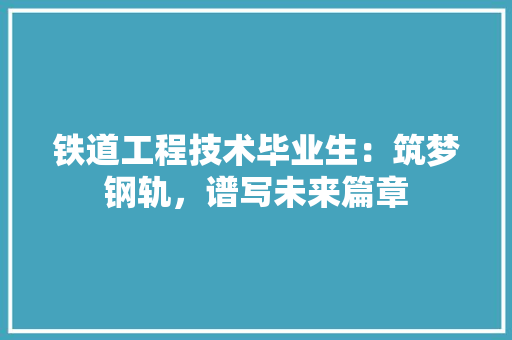 铁道工程技术毕业生：筑梦钢轨，谱写未来篇章 室内设计