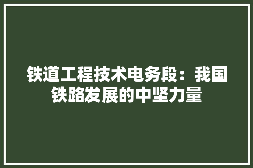 铁道工程技术电务段：我国铁路发展的中坚力量 室内设计