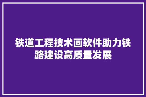 铁道工程技术画软件助力铁路建设高质量发展 室内设计