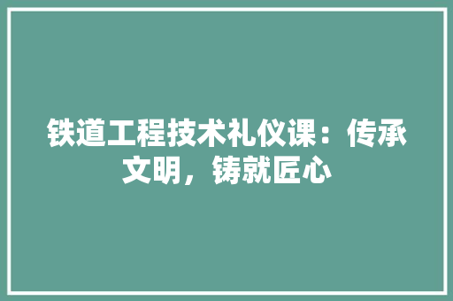 铁道工程技术礼仪课：传承文明，铸就匠心 室内设计