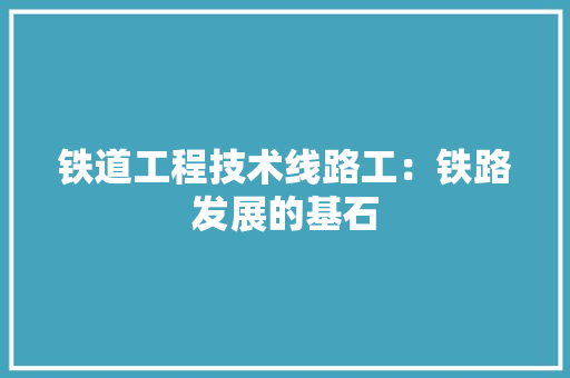 铁道工程技术线路工：铁路发展的基石 室内设计