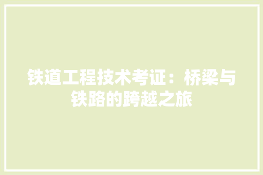 铁道工程技术考证：桥梁与铁路的跨越之旅 室内设计