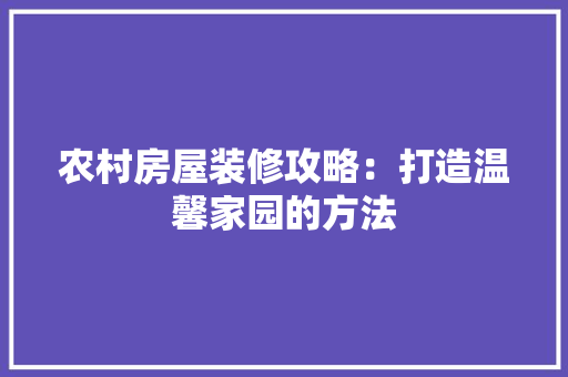 农村房屋装修攻略：打造温馨家园的方法