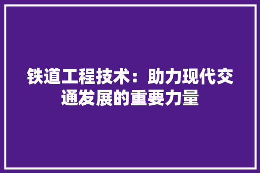 铁道工程技术：助力现代交通发展的重要力量 室内设计