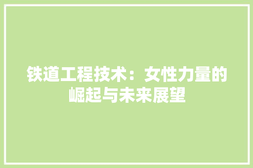 铁道工程技术：女性力量的崛起与未来展望 室内设计