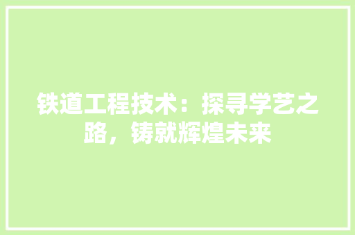 铁道工程技术：探寻学艺之路，铸就辉煌未来 室内设计