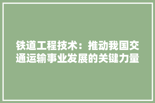 铁道工程技术：推动我国交通运输事业发展的关键力量 室内设计