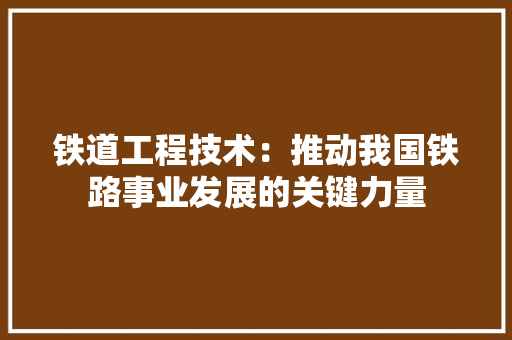 铁道工程技术：推动我国铁路事业发展的关键力量 室内设计