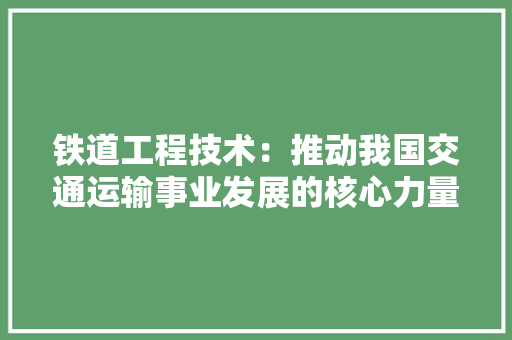 铁道工程技术：推动我国交通运输事业发展的核心力量 室内设计