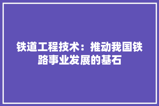 铁道工程技术：推动我国铁路事业发展的基石 室内设计