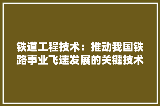 铁道工程技术：推动我国铁路事业飞速发展的关键技术 室内设计