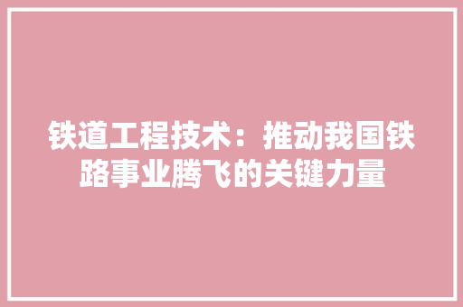 铁道工程技术：推动我国铁路事业腾飞的关键力量 室内设计