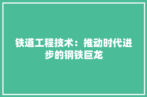 铁道工程技术：推动时代进步的钢铁巨龙 室内设计