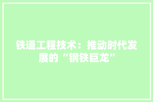 铁道工程技术：推动时代发展的“钢铁巨龙” 室内设计