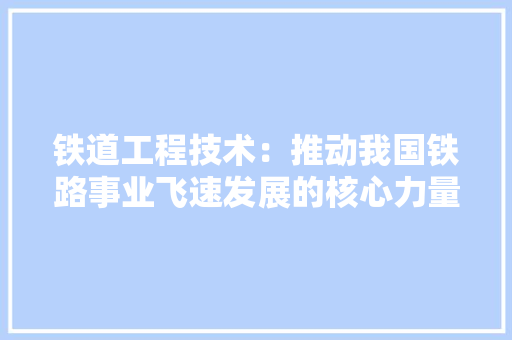 铁道工程技术：推动我国铁路事业飞速发展的核心力量 室内设计