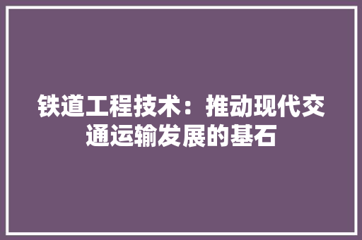 铁道工程技术：推动现代交通运输发展的基石 室内设计